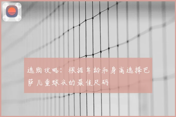 选购攻略:根据年龄和身高选择巴萨儿童球衣的最佳尺码