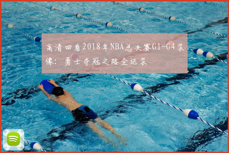 高清回看2018年NBA总决赛G1-G4录像:勇士夺冠之路全记录