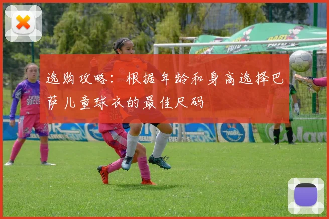 选购攻略:根据年龄和身高选择巴萨儿童球衣的最佳尺码
